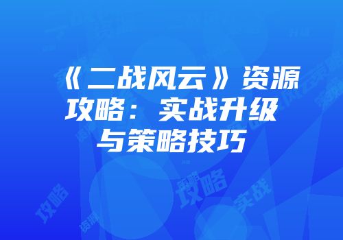 《二战风云》资源攻略：实战升级与策略技巧