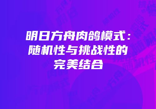明日方舟肉鸽模式：随机性与挑战性的完美结合