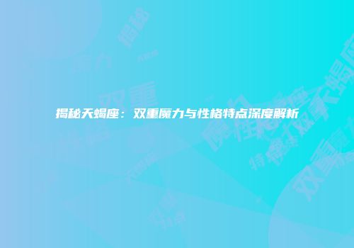 揭秘天蝎座：双重魔力与性格特点深度解析