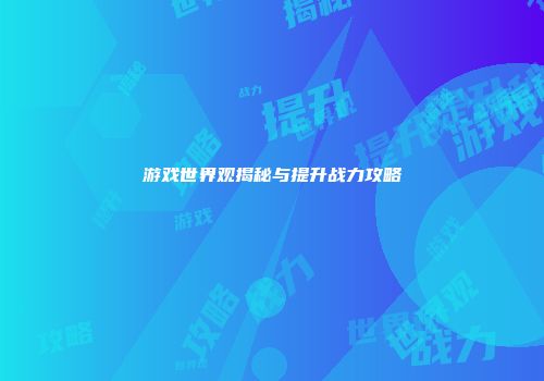 游戏世界观揭秘与提升战力攻略