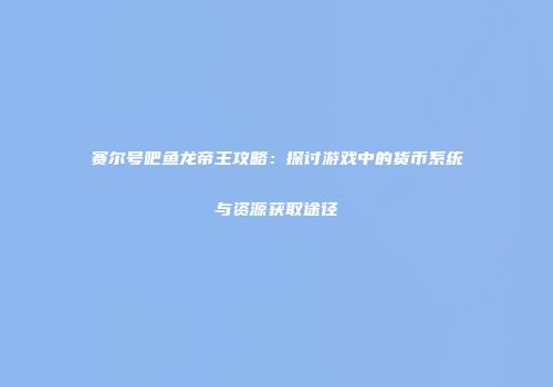 赛尔号吧鱼龙帝王攻略：探讨游戏中的货币系统与资源获取途径