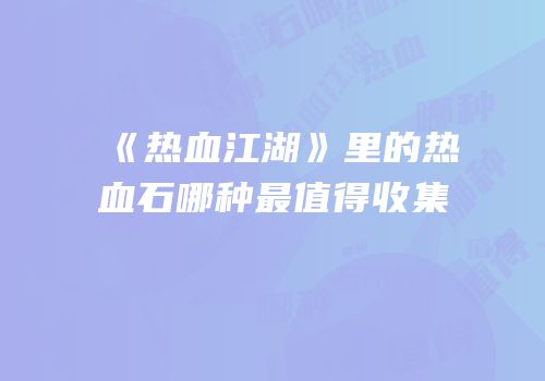 《热血江湖》里的热血石哪种最值得收集