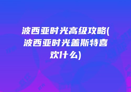 波西亚时光高级攻略(波西亚时光盖斯特喜欢什么)