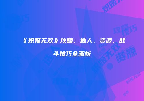 《炽姬无双》攻略：选人、资源、战斗技巧全解析