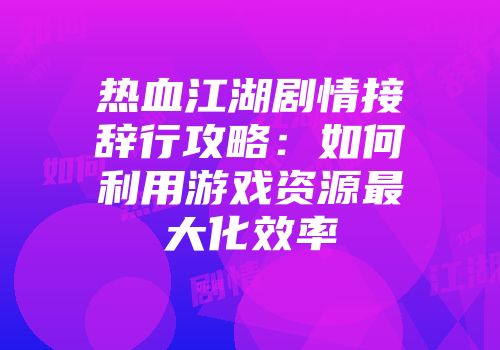 热血江湖剧情接辞行攻略:如何利用游戏资源最大化效率