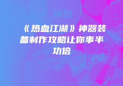 《热血江湖》神器装备制作攻略让你事半功倍