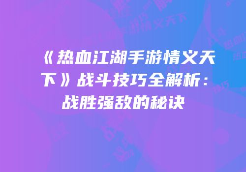 《热血江湖手游情义天下》战斗技巧全解析：战胜强敌的秘诀