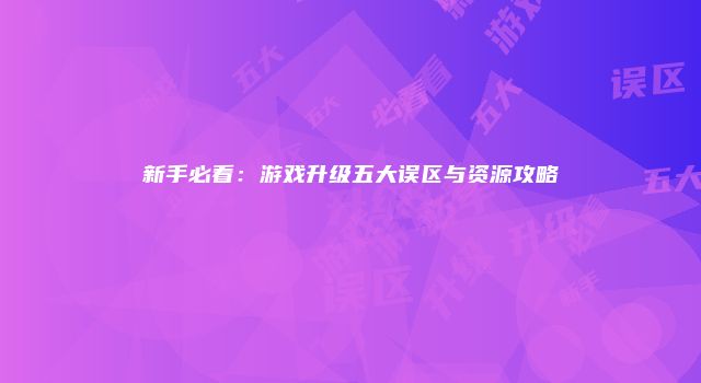 新手必看：游戏升级五大误区与资源攻略
