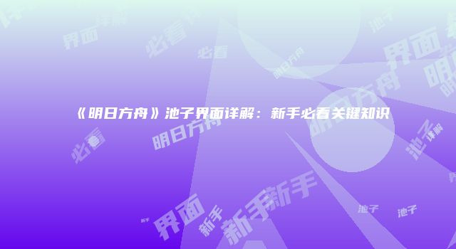 《明日方舟》池子界面详解：新手必看关键知识