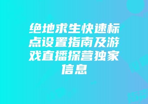 绝地求生快速标点设置指南及游戏直播探营独家信息