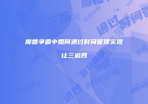 魔兽争霸中如何通过时间管理实现让三追四