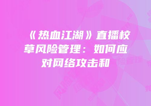 《热血江湖》直播校草风险管理：如何应对网络攻击和