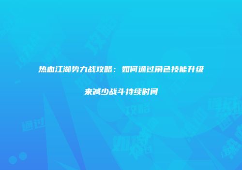 热血江湖势力战攻略：如何通过角色技能升级来减少战斗持续时间