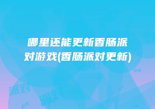 哪里还能更新香肠派对游戏(香肠派对更新)