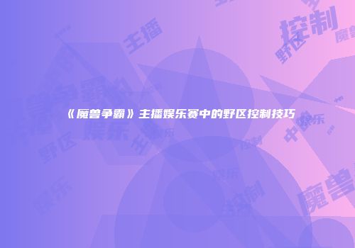 《魔兽争霸》主播娱乐赛中的野区控制技巧