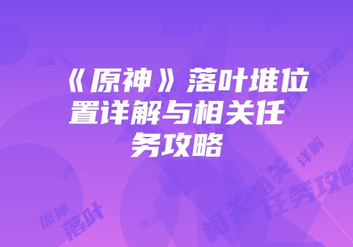《原神》落叶堆位置详解与相关任务攻略