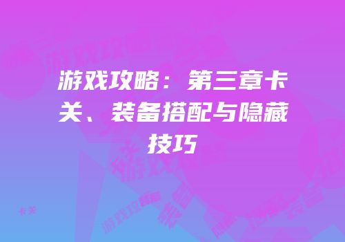 游戏攻略：第三章卡关、装备搭配与隐藏技巧