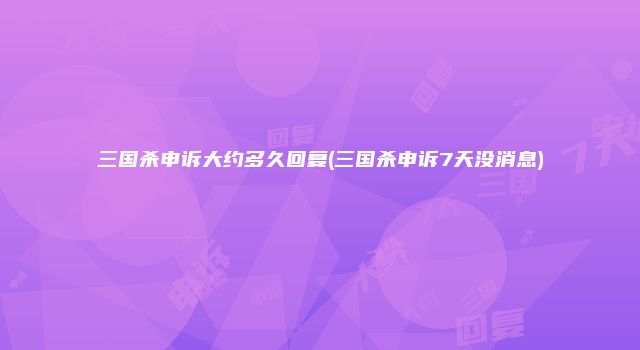 三国杀申诉大约多久回复(三国杀申诉7天没消息)