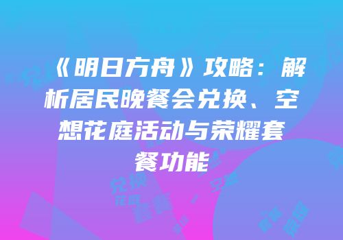 《明日方舟》攻略：解析居民晚餐会兑换、空想花庭活动与荣耀套餐功能