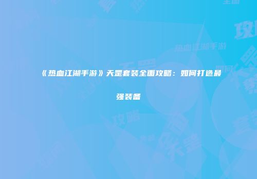 《热血江湖手游》天罡套装全面攻略：如何打造最强装备