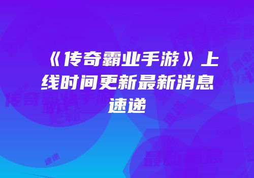 《传奇霸业手游》上线时间更新最新消息速递