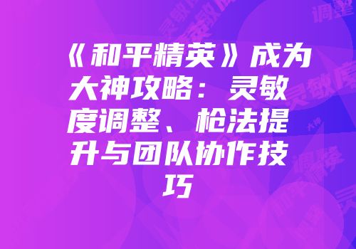 《和平精英》成为大神攻略：灵敏度调整、枪法提升与团队协作技巧