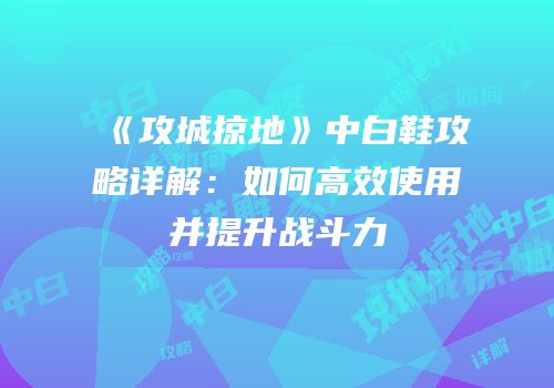 《攻城掠地》中白鞋攻略详解:如何高效使用并提升战斗力