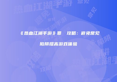 《热血江湖手游》罪惡點攻略：避免常见陷阱提高游戏体验