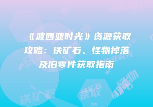 《波西亚时光》资源获取攻略：铁矿石、怪物掉落及旧零件获取指南