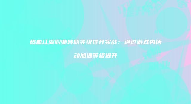 热血江湖职业转职等级提升实战：通过游戏内活动加速等级提升