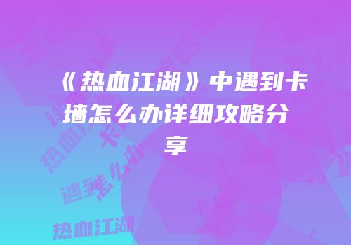 《热血江湖》中遇到卡墙怎么办详细攻略分享