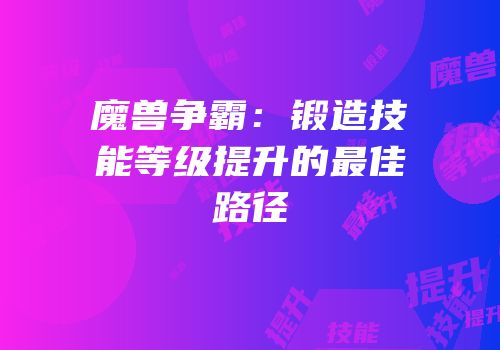 魔兽争霸：锻造技能等级提升的最佳路径