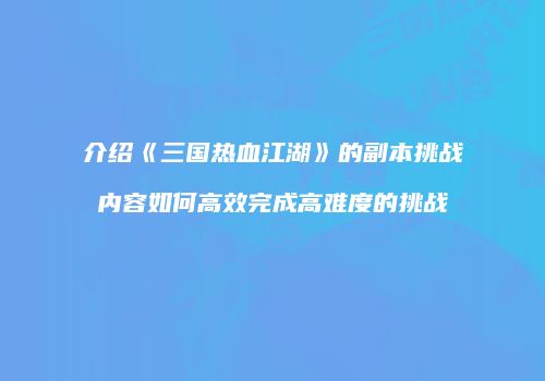 介绍《三国热血江湖》的副本挑战内容如何高效完成高难度的挑战