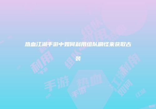 热血江湖手游中如何利用组队刷怪来获取古装