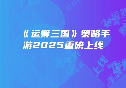 《运筹三国》策略手游2025重磅上线