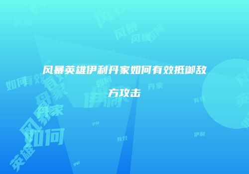 风暴英雄伊利丹家如何有效抵御敌方攻击