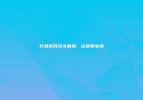 打造游戏社交体验：让剑舞生情
