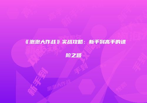 《泡泡大作战》实战攻略：新手到高手的进阶之路