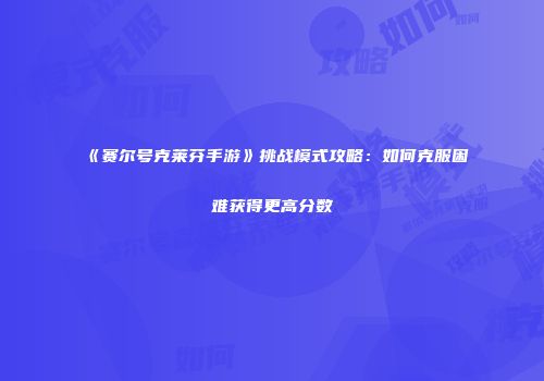 《赛尔号克莱芬手游》挑战模式攻略：如何克服困难获得更高分数