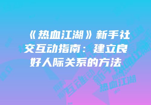 《热血江湖》新手社交互动指南：建立良好人际关系的方法