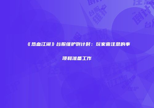 《热血江湖》台服维护倒计时：玩家需注意的事项和准备工作