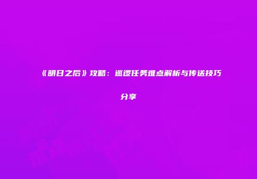 《明日之后》攻略：巡逻任务难点解析与传送技巧分享