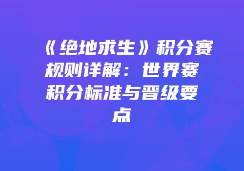 《绝地求生》积分赛规则详解：世界赛积分标准与晋级要点