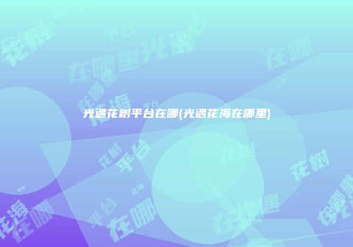 光遇花树平台在哪(光遇花海在哪里)