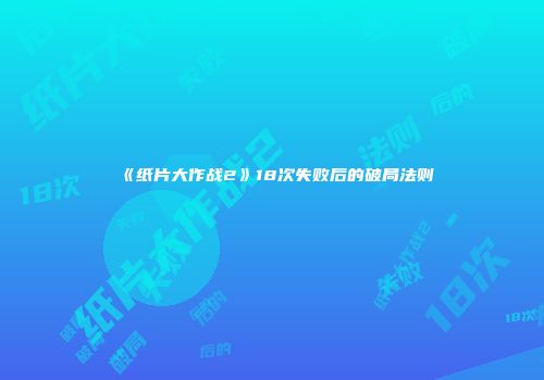 《纸片大作战2》18次失败后的破局法则