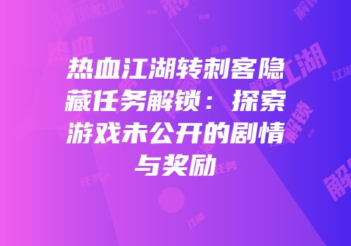 热血江湖转刺客隐藏任务解锁：探索游戏未公开的剧情与奖励