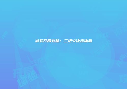 游戏开局攻略：三把火决定体验