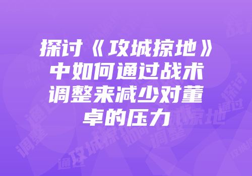 探讨《攻城掠地》中如何通过战术调整来减少对董卓的压力