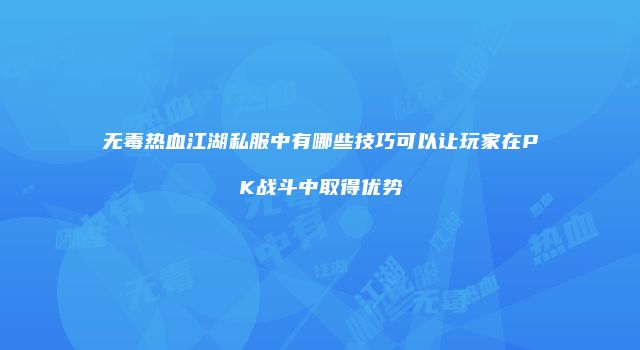 无毒热血江湖私服中有哪些技巧可以让玩家在PK战斗中取得优势