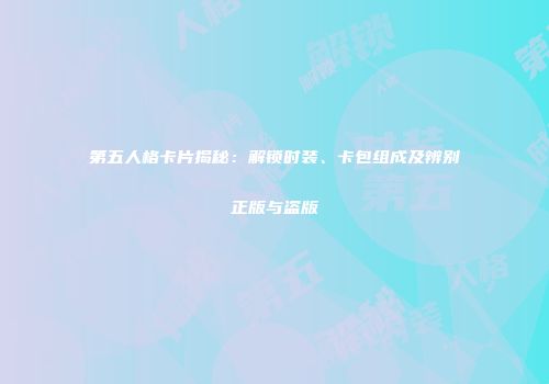 第五人格卡片揭秘：解锁时装、卡包组成及辨别正版与盗版